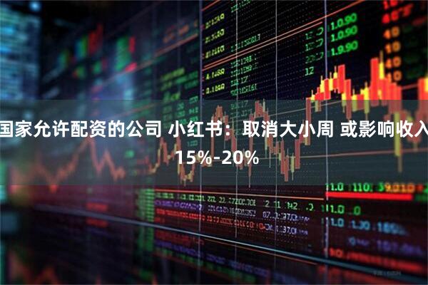 国家允许配资的公司 小红书：取消大小周 或影响收入 15%-20%