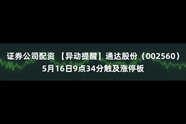 证券公司配资 【异动提醒】通达股份（002560）5月16日9点34分触及涨停板