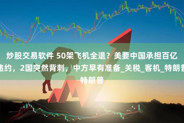 炒股交易软件 50架飞机全退？美要中国承担百亿违约，2国突然背刺，中方早有准备_关税_客机_特朗普