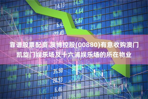 靠谱股票配资 澳博控股(00880)有意收购澳门凯旋门娱乐场及十六浦娱乐场的所在物业