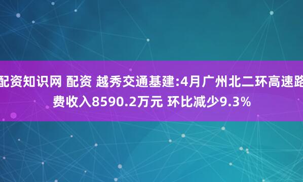 配资知识网 配资 越秀交通基建:4月广州北二环高速路费收入8590.2万元 环比减少9.3%