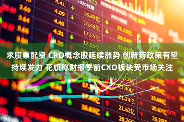 求股票配资 CRO概念股延续涨势 创新药政策有望持续发力 花旗称财报季前CXO板块受市场关注