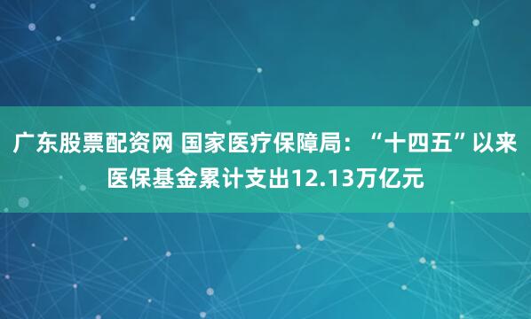 广东股票配资网 国家医疗保障局：“十四五”以来医保基金累计支出12.13万亿元