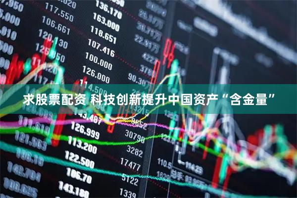 求股票配资 科技创新提升中国资产“含金量”