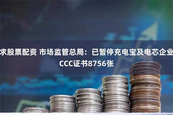 求股票配资 市场监管总局：已暂停充电宝及电芯企业CCC证书8756张