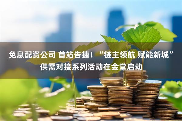 免息配资公司 首站告捷！“链主领航 赋能新城”供需对接系列活动在金堂启动