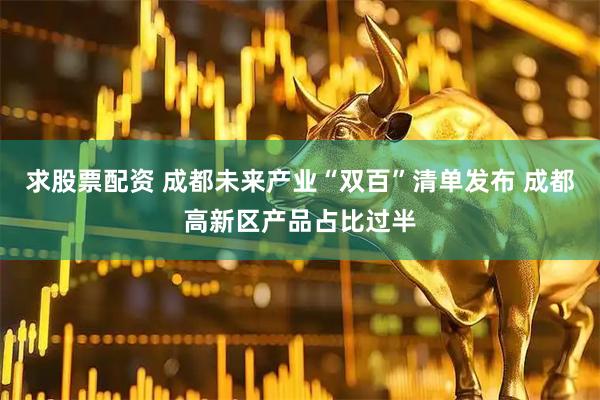 求股票配资 成都未来产业“双百”清单发布 成都高新区产品占比过半