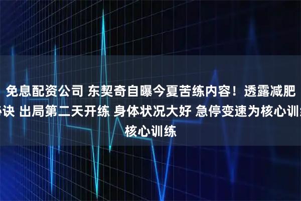 免息配资公司 东契奇自曝今夏苦练内容！透露减肥秘诀 出局第二天开练 身体状况大好 急停变速为核心训练