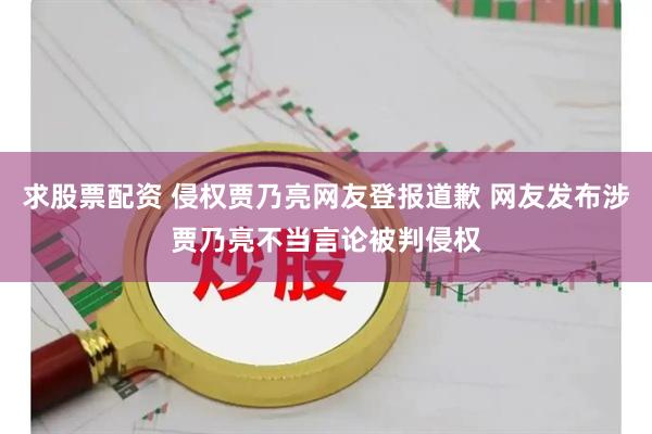 求股票配资 侵权贾乃亮网友登报道歉 网友发布涉贾乃亮不当言论被判侵权