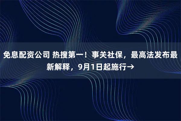 免息配资公司 热搜第一！事关社保，最高法发布最新解释，9月1日起施行→