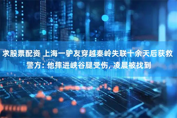 求股票配资 上海一驴友穿越秦岭失联十余天后获救 警方: 他摔进峡谷腿受伤, 凌晨被找到