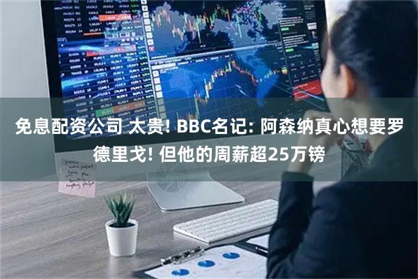 免息配资公司 太贵! BBC名记: 阿森纳真心想要罗德里戈! 但他的周薪超25万镑