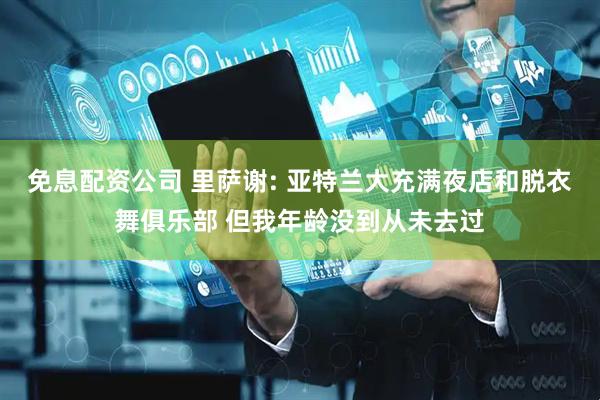 免息配资公司 里萨谢: 亚特兰大充满夜店和脱衣舞俱乐部 但我年龄没到从未去过