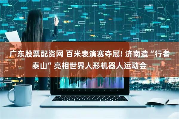 广东股票配资网 百米表演赛夺冠! 济南造“行者泰山”亮相世界人形机器人运动会