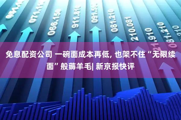 免息配资公司 一碗面成本再低, 也架不住“无限续面”般薅羊毛| 新京报快评