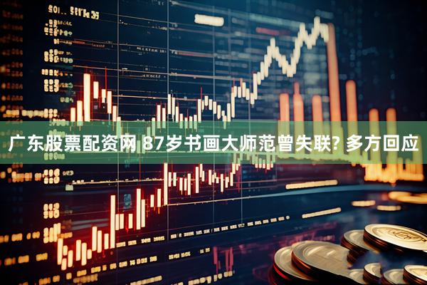 广东股票配资网 87岁书画大师范曾失联? 多方回应
