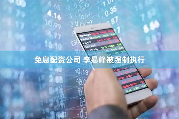 免息配资公司 李易峰被强制执行