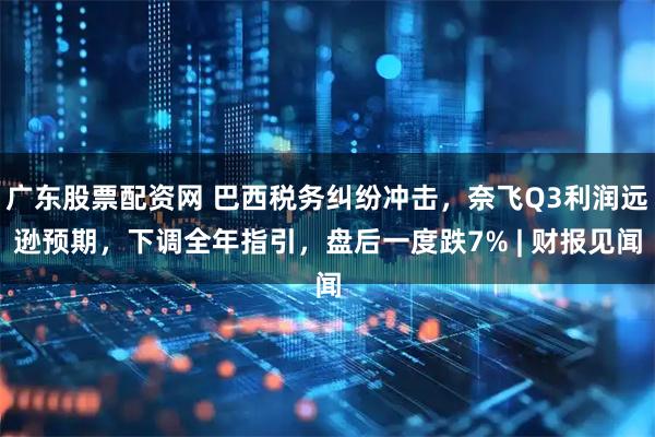 广东股票配资网 巴西税务纠纷冲击，奈飞Q3利润远逊预期，下调全年指引，盘后一度跌7% | 财报见闻