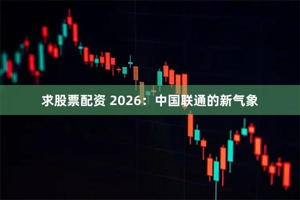 求股票配资 2026：中国联通的新气象